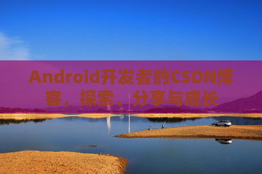 Android开发者的CSDN博客，探索、分享与成长